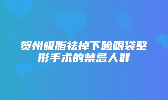 贺州吸脂祛掉下睑眼袋整形手术的禁忌人群