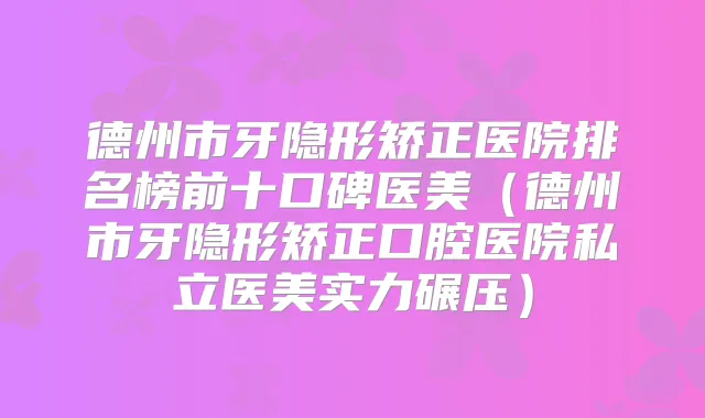 德州市牙隐形矫正医院排名榜前十口碑医美（德州市牙隐形矫正口腔医院私立医美实力碾压）