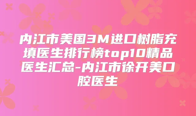 内江市美国3M进口树脂充填医生排行榜top10精品医生汇总-内江市徐开美口腔医生