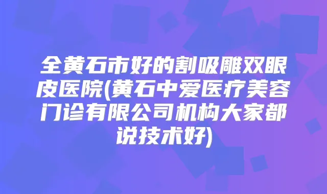 全黄石市好的割吸雕双眼皮医院(黄石中爱医疗美容门诊有限公司机构大家都说技术好)