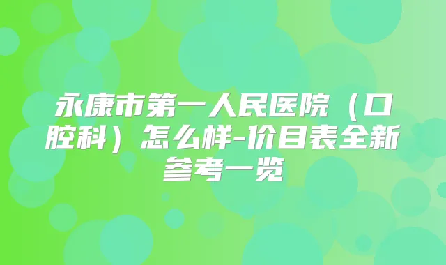 永康市第一人民医院(口腔科)怎么样-价目表全新参考一览