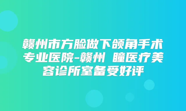赣州市方脸做下颌角手术专业医院-赣州玥瞳医疗美容诊所室备受好评