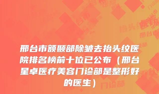 邢台市额颞部除皱去抬头纹医院排名榜前十位已公布（邢台星卓医疗美容门诊部是整形好的医生）