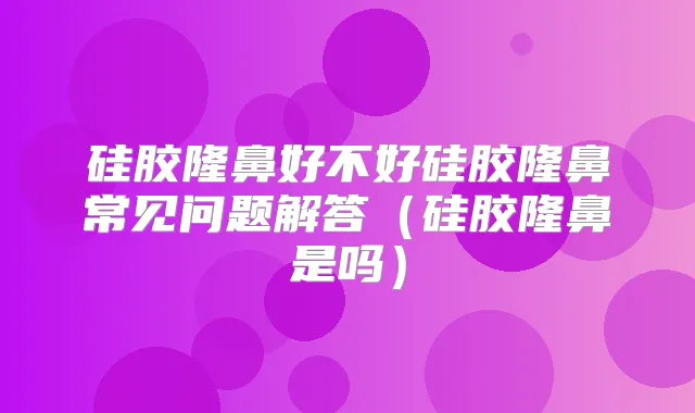 硅胶隆鼻好不好硅胶隆鼻常见问题解答（硅胶隆鼻是吗）