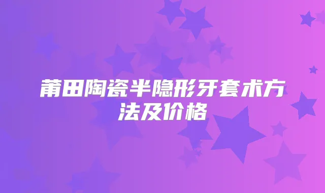莆田陶瓷半隐形牙套术方法及价格