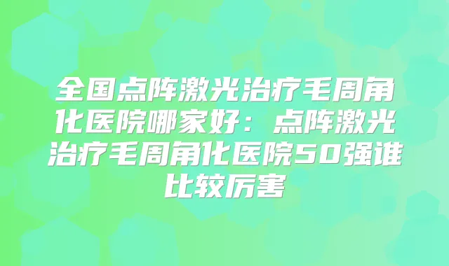全国点阵激光毛周角化医院哪家好：点阵激光毛周角化医院50强谁比较厉害