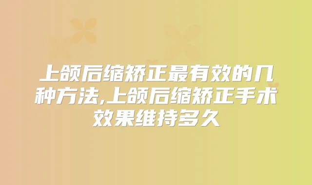 上颌后缩矫正有效的几种方法,上颌后缩矫正手术效果维持多久