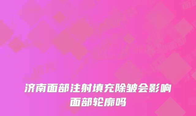 济南面部注射填充除皱会影响面部轮廓吗