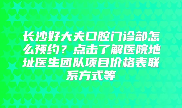长沙好大夫口腔门诊部怎么预约?点击了解医院地址医生团队项目价格表联系方式等