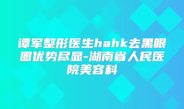 谭军整形医生hahk去黑眼圈优势尽显-湖南省人民医院美容科