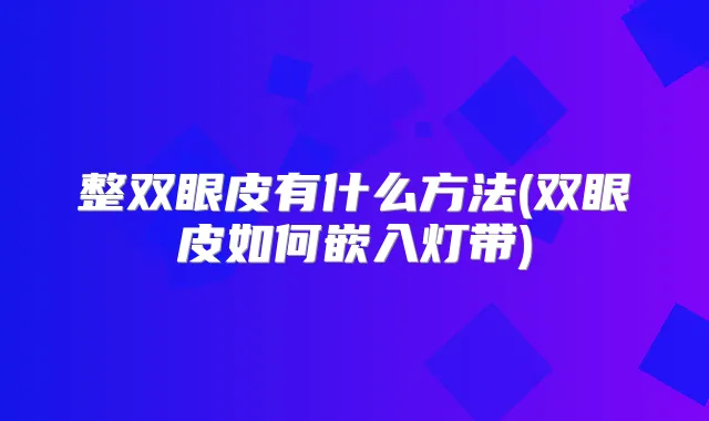 整双眼皮有什么方法(双眼皮如何嵌入灯带)