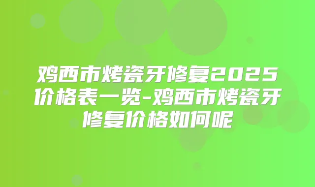 鸡西市烤瓷牙修复2025价格表一览-鸡西市烤瓷牙修复价格如何呢