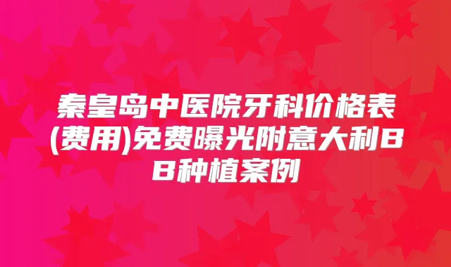 秦皇岛中医院牙科价格表(费用)免费曝光附意大利BB种植案例