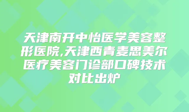 天津南开中怡医学美容整形医院,天津西青麦思美尔医疗美容门诊部口碑技术对比出炉
