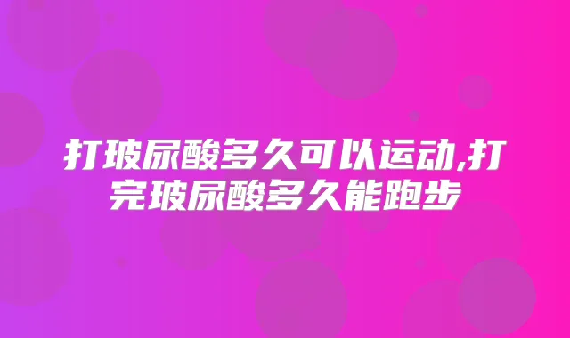 打玻尿酸多久可以运动,打完玻尿酸多久能跑步