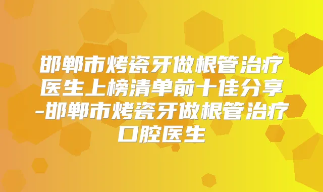 邯郸市烤瓷牙做根管医生上榜清单前十佳分享-邯郸市烤瓷牙做根管口腔医生