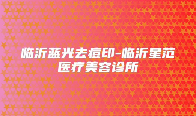 临沂蓝光去痘印-临沂星范医疗美容诊所