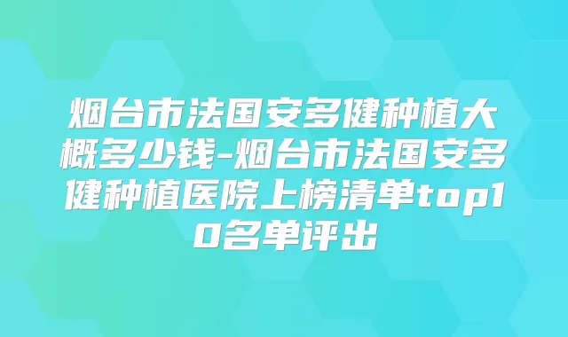烟台市法国安多健种植大概多少钱-烟台市法国安多健种植医院上榜清单top10名单评出
