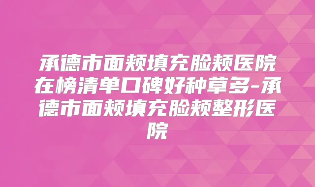 承德市面颊填充脸颊医院在榜清单口碑好种草多-承德市面颊填充脸颊整形医院