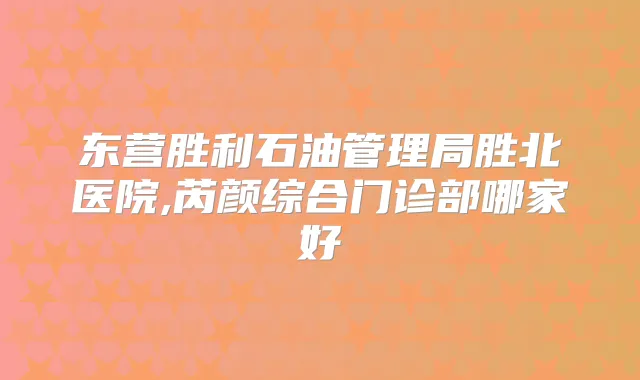 东营胜利石油管理局胜北医院,芮颜综合门诊部哪家好