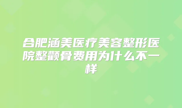 合肥涵美医疗美容整形医院整颧骨费用为什么不一样
