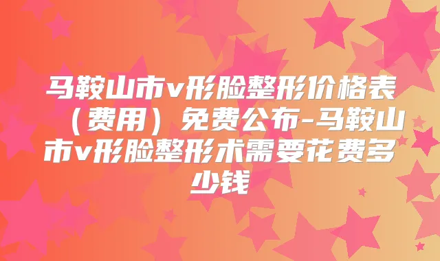马鞍山市v形脸整形价格表(费用)免费公布-马鞍山市v形脸整形术需要花费多少钱