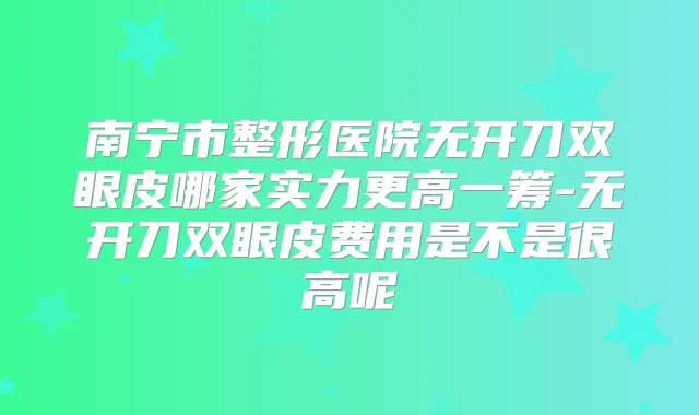 南宁市整形医院无开刀双眼皮哪家实力更高一筹-无开刀双眼皮费用是不是很高呢