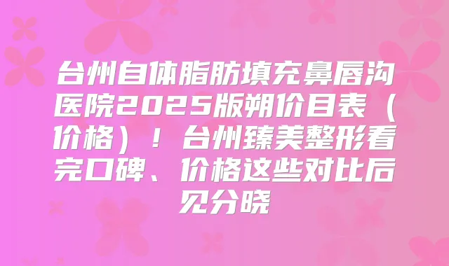 台州自体脂肪填充鼻唇沟医院2025版朔价目表(价格)!台州臻美整形看完口碑、价格这些对比后见分晓