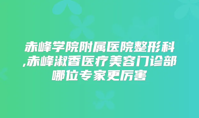 赤峰学院附属医院整形科,赤峰淑香医疗美容门诊部哪位专家更厉害