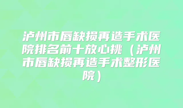 泸州市唇缺损再造手术医院排名前十放心挑(泸州市唇缺损再造手术整形医院)