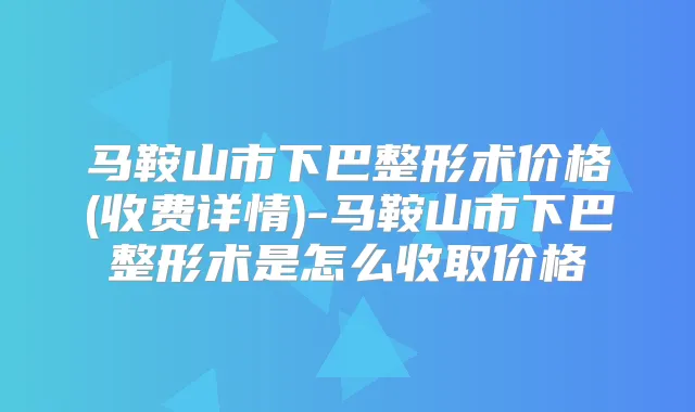 马鞍山市下巴整形术价格(收费详情)-马鞍山市下巴整形术是怎么收取价格
