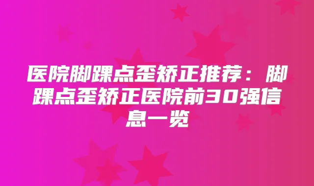医院脚踝点歪矫正推荐:脚踝点歪矫正医院前30强信息一览