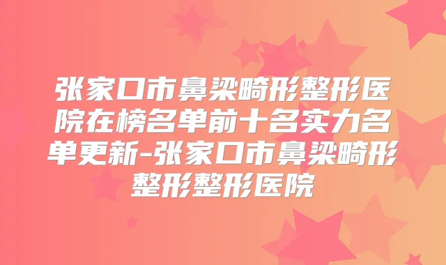 张家口市鼻梁畸形整形医院在榜名单前十名实力名单更新-张家口市鼻梁畸形整形整形医院