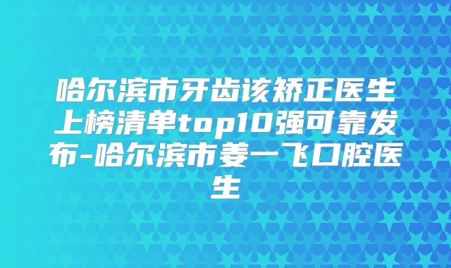 哈尔滨市牙齿该矫正医生上榜清单top10强可靠发布-哈尔滨市姜一飞口腔医生