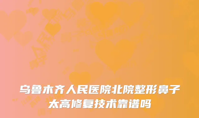 乌鲁木齐人民医院北院整形鼻子太高修复技术靠谱吗