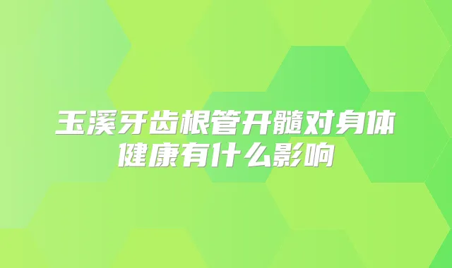 玉溪牙齿根管开髓对身体健康有什么影响