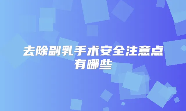 去除副乳手术安全注意点有哪些