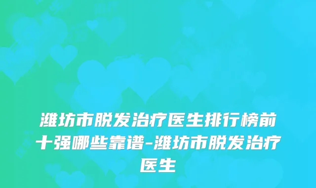 潍坊市脱发医生排行榜前十强哪些靠谱-潍坊市脱发医生
