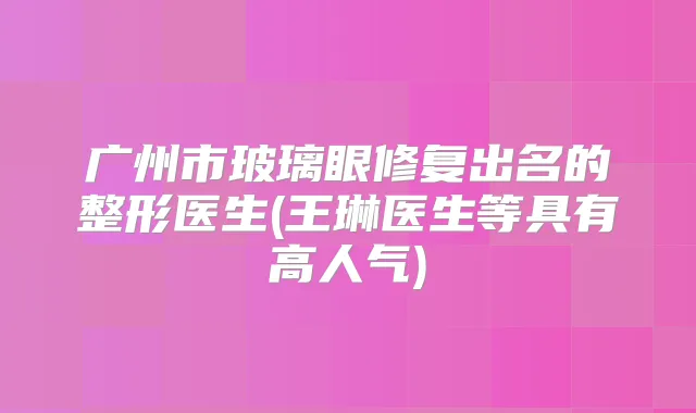 广州市玻璃眼修复出名的整形医生(王琳医生等具有高人气)