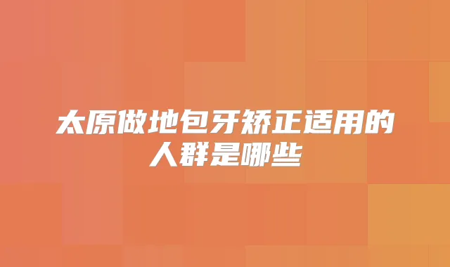太原做地包牙矫正适用的人群是哪些