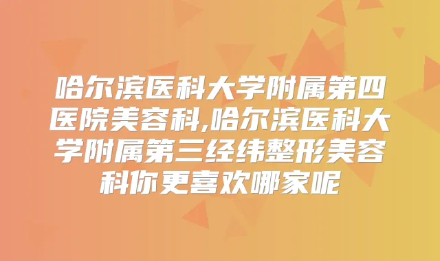 哈尔滨医科大学附属第四医院美容科,哈尔滨医科大学附属第三经纬整形美容科你更喜欢哪家呢