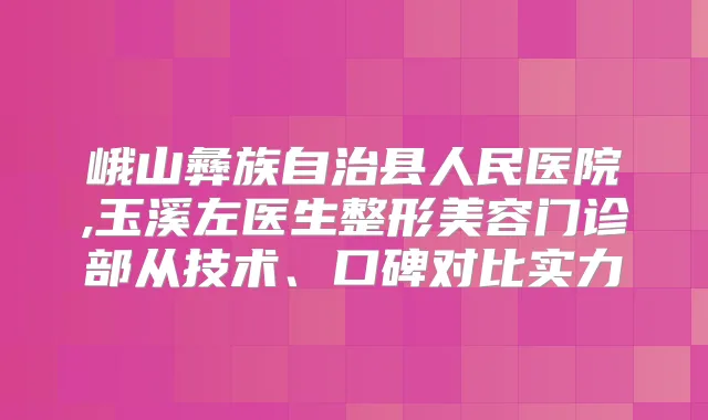 峨山彝族自治县人民医院,玉溪左医生整形美容门诊部从技术、口碑对比实力