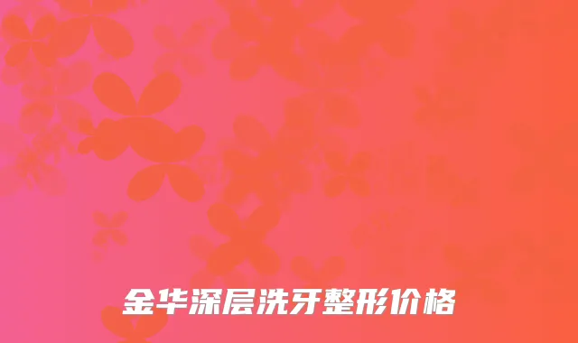 金华深层洗牙整形价格