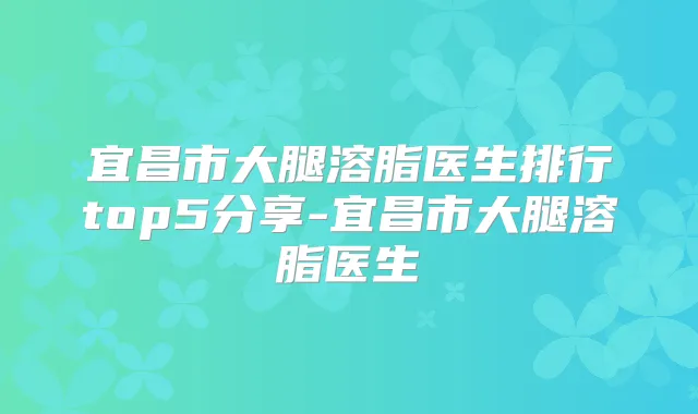 宜昌市大腿溶脂医生排行top5分享-宜昌市大腿溶脂医生