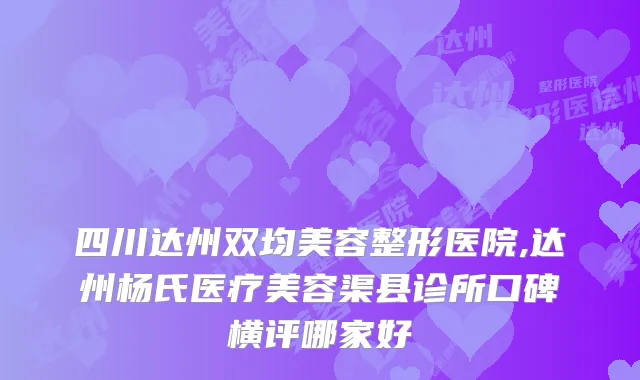 四川达州双均美容整形医院,达州杨氏医疗美容渠县诊所口碑横评哪家好