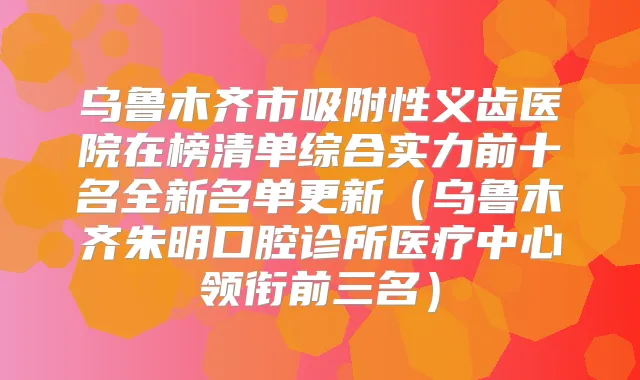 乌鲁木齐市吸附性义齿医院在榜清单综合实力前十名全新名单更新(乌鲁木齐朱明口腔诊所医疗中心领衔前三名)