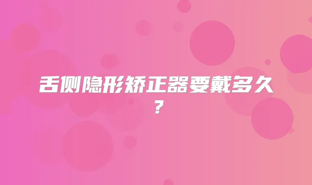 舌侧隐形矫正器要戴多久？