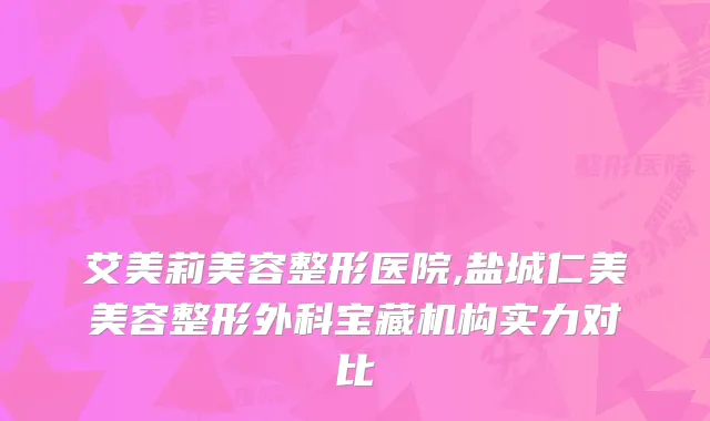 艾美莉美容整形医院,盐城仁美美容整形外科宝藏机构实力对比