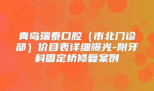 青岛瑞泰口腔（市北门诊部）价目表详细曝光-附牙科固定桥修复案例
