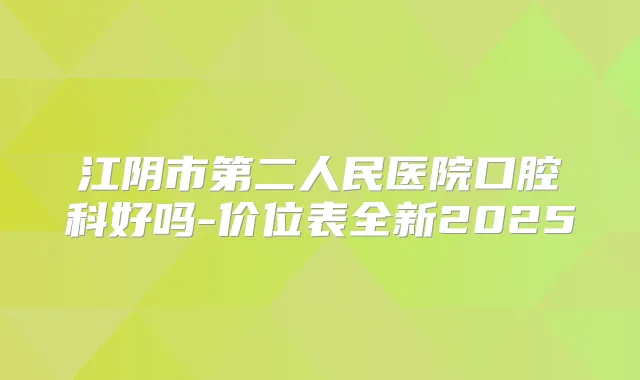 江阴市第二人民医院口腔科好吗-价位表全新2025